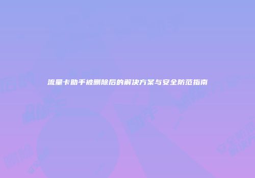 流量卡助手被删除后的解决方案与安全防范指南