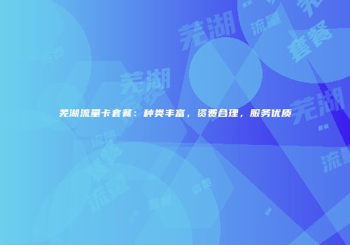 芜湖流量卡套餐:种类丰富,资费合理,服务优质