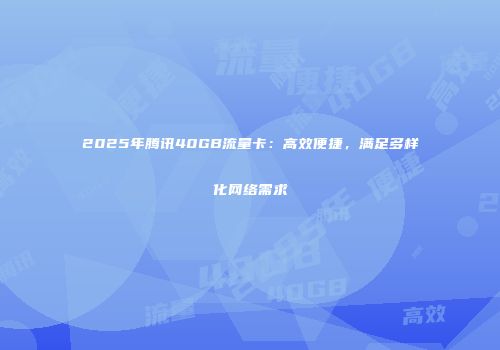 2025年腾讯40GB流量卡:高效便捷,满足多样化网络需求