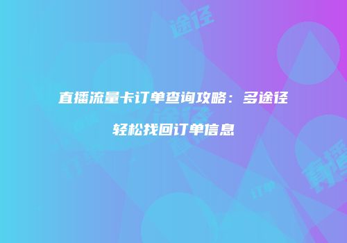 直播流量卡订单查询攻略：多途径轻松找回订单信息