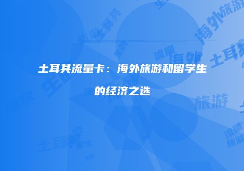 土耳其流量卡：海外旅游和留学生的经济之选