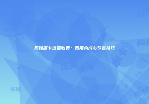 揭秘副卡流量收费:费用构成与节省技巧
