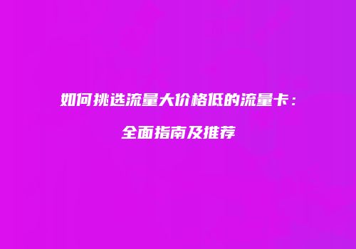如何挑选流量大价格低的流量卡:全面指南及推荐