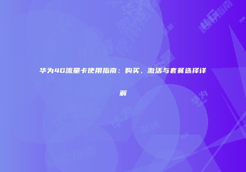 华为4G流量卡使用指南:购买、激活与套餐选择详解