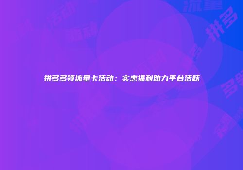 拼多多领流量卡活动：实惠福利助力平台活跃