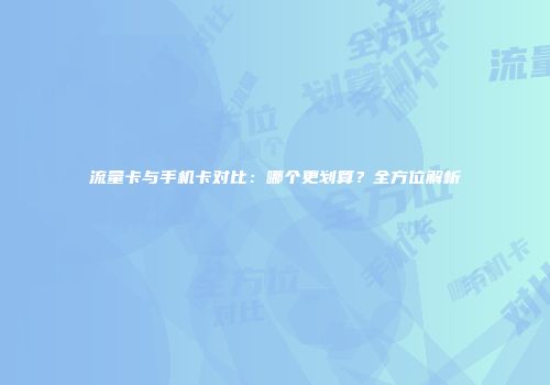 流量卡与手机卡对比:哪个更划算?全方位解析