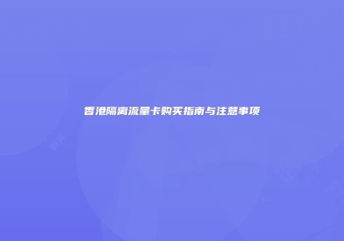 香港隔离流量卡购买指南与注意事项