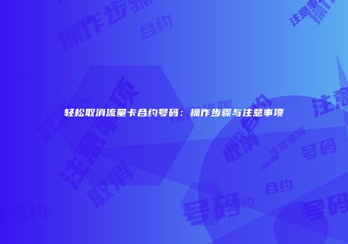 轻松取消流量卡合约号码:操作步骤与注意事项