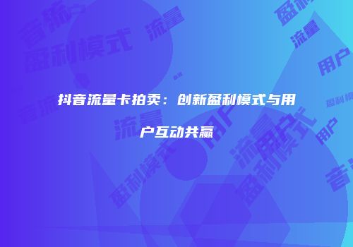 抖音流量卡拍卖:创新盈利模式与用户互动共赢
