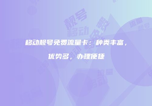 移动靓号免费流量卡：种类丰富，优势多，办理便捷
