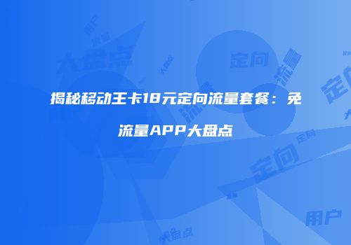 揭秘移动王卡18元定向流量套餐:免流量APP大盘点