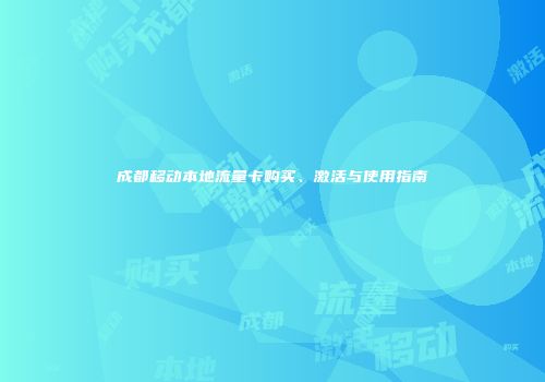 成都移动本地流量卡购买、激活与使用指南