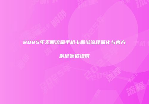 2025年无限流量手机卡解绑流程简化与官方解绑渠道指南