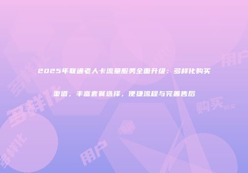 2025年联通老人卡流量服务全面升级：多样化购买渠道，丰富套餐选择，便捷流程与完善售后