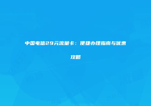 中国电信29元流量卡：便捷办理指南与优惠攻略