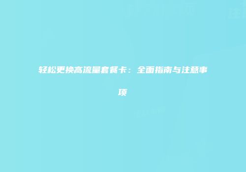 轻松更换高流量套餐卡：全面指南与注意事项
