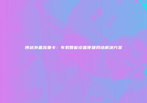 博越外置流量卡：车载智能设备便捷网络解决方案