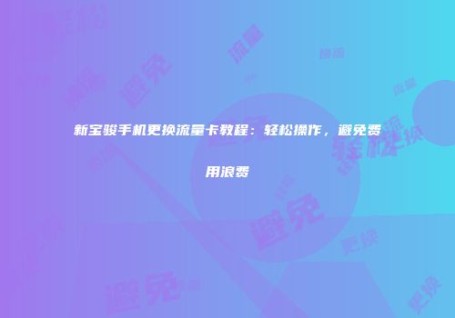 新宝骏手机更换流量卡教程：轻松操作，避免费用浪费