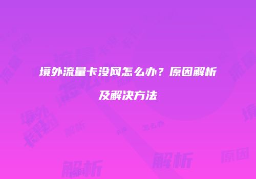 境外流量卡没网怎么办？原因解析及解决方法