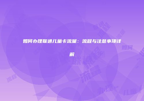 如何办理联通儿童卡流量:流程与注意事项详解