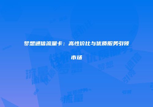 梦想通信流量卡：高性价比与优质服务引领市场
