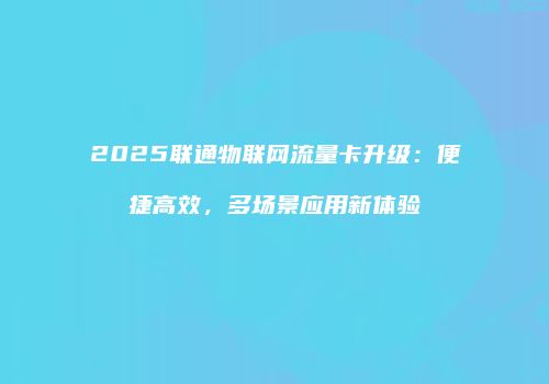 2025联通物联网流量卡升级：便捷高效，多场景应用新体验