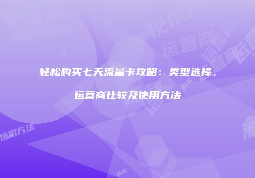 轻松购买七天流量卡攻略：类型选择、运营商比较及使用方法