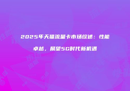 2025年天猫流量卡市场综述:性能卓越,展望5G时代新机遇