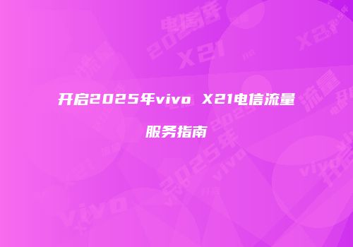 开启2025年vivo X21电信流量服务指南