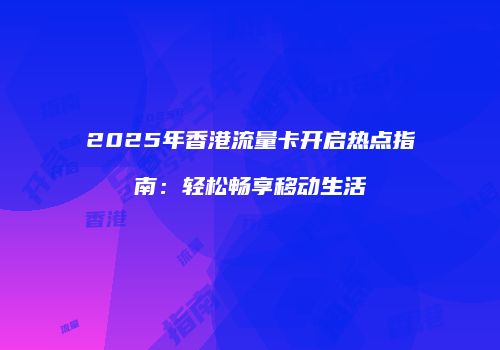 2025年香港流量卡开启热点指南：轻松畅享移动生活