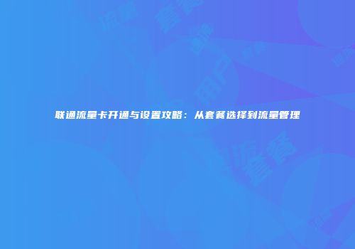 联通流量卡开通与设置攻略：从套餐选择到流量管理