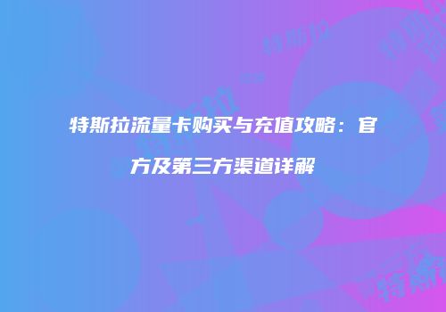 特斯拉流量卡购买与充值攻略：官方及第三方渠道详解