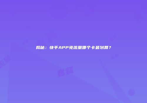 揭秘：快手APP免流量哪个卡最划算？