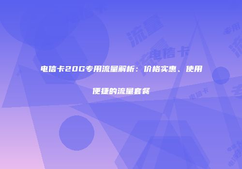 电信卡20G专用流量解析:价格实惠、使用便捷的流量套餐