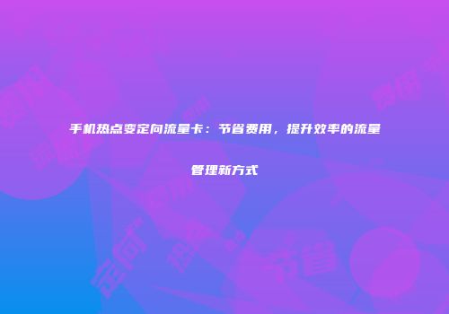 手机热点变定向流量卡:节省费用,提升效率的流量管理新方式
