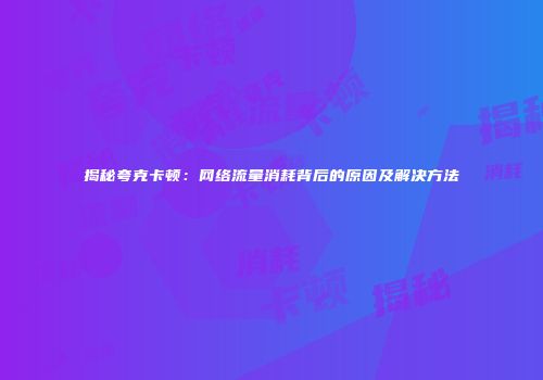 揭秘夸克卡顿:网络流量消耗背后的原因及解决方法