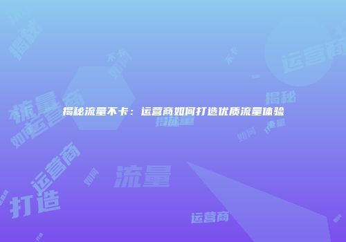 揭秘流量不卡：运营商如何打造优质流量体验