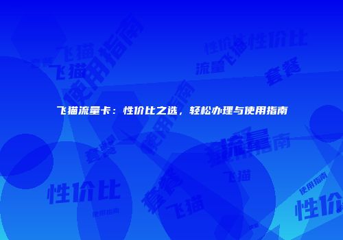 飞猫流量卡：性价比之选，轻松办理与使用指南