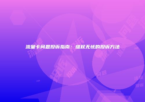 流量卡问题投诉指南：维权无忧的投诉方法