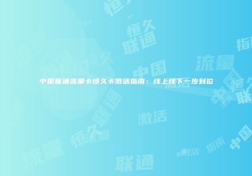 中国联通流量卡恒久卡激活指南：线上线下一步到位