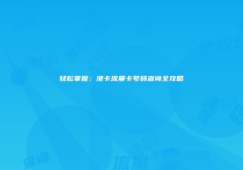 轻松掌握:港卡流量卡号码查询全攻略