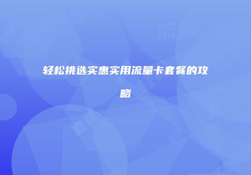 轻松挑选实惠实用流量卡套餐的攻略