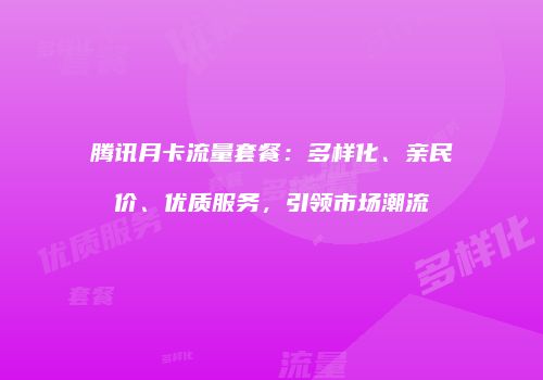 腾讯月卡流量套餐：多样化、亲民价、优质服务，引领市场潮流