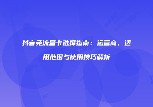 抖音免流量卡选择指南：运营商、适用范围与使用技巧解析