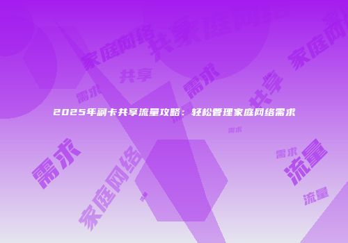 2025年副卡共享流量攻略：轻松管理家庭网络需求