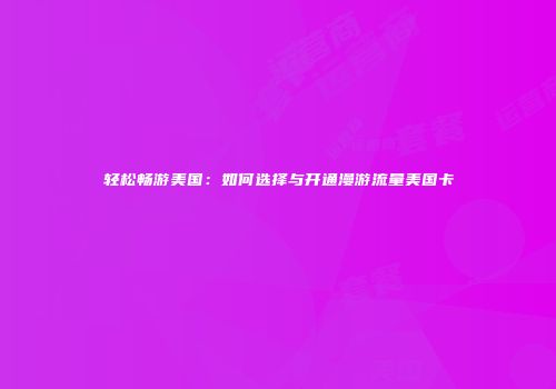 轻松畅游美国:如何选择与开通漫游流量美国卡