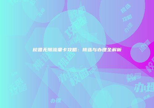 校园无限流量卡攻略:挑选与办理全解析