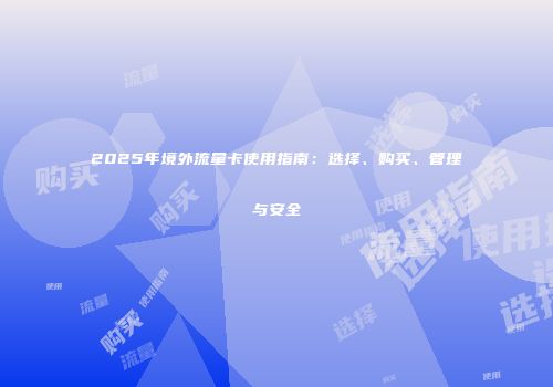 2025年境外流量卡使用指南：选择、购买、管理与安全