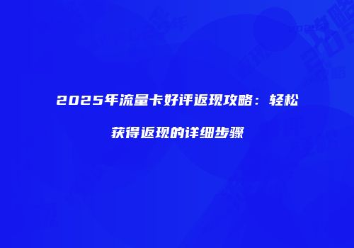 2025年流量卡好评返现攻略：轻松获得返现的详细步骤