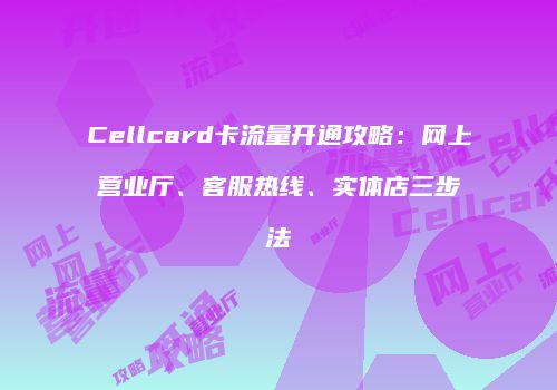 Cellcard卡流量开通攻略:网上营业厅、客服热线、实体店三步法